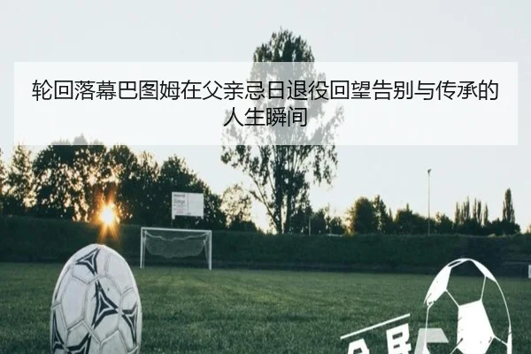 轮回落幕巴图姆在父亲忌日退役回望告别与传承的人生瞬间